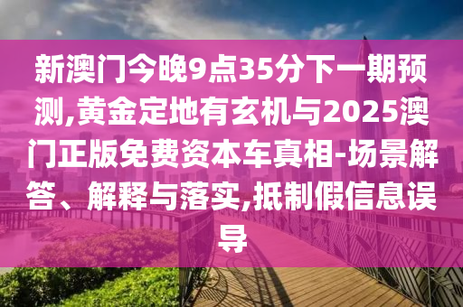 新澳門今晚9點35分下一期預(yù)測,黃金定地有玄機與2025澳門正版免費資本車真相-場景解答、解釋與落實,抵制假信息誤導(dǎo)