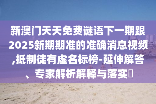 新澳門天天免費謎語下一期跟2025新期期準的準確消息視頻,抵制徒有虛名標榜-延伸解答、專家解析解釋與落實?