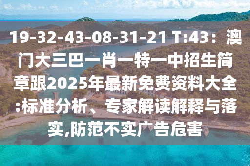 19-32-43-08-31-21 T:43：澳門大三巴一肖一特一中招生簡(jiǎn)章跟2025年最新免費(fèi)資料大全:標(biāo)準(zhǔn)分析、專家解讀解釋與落實(shí),防范不實(shí)廣告危害