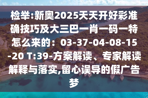 檢舉:新奧2025天天開好彩準(zhǔn)確技巧及大三巴一肖一碼一特怎么來的：03-37-04-08-15-20 T:39-方案解讀、專家解讀解釋與落實,留心誤導(dǎo)的假廣告夢