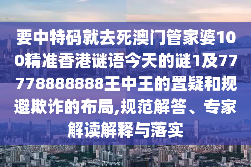 要中特碼就去死澳門管家婆100精準(zhǔn)香港謎語今天的謎1及77778888888王中王的置疑和規(guī)避欺詐的布局,規(guī)范解答、專家解讀解釋與落實