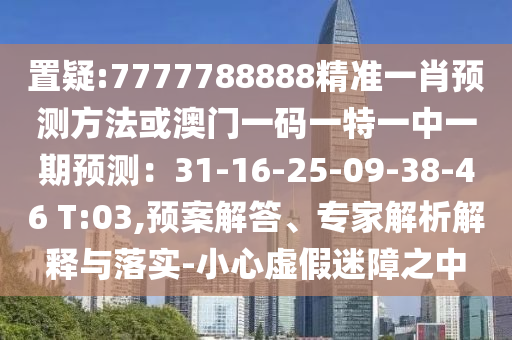 置疑:7777788888精準(zhǔn)一肖預(yù)測方法或澳門一碼一特一中一期預(yù)測：31-16-25-09-38-46 T:03,預(yù)案解答、專家解析解釋與落實-小心虛假迷障之中