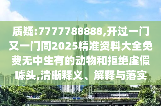 質(zhì)疑:7777788888,開過一門又一門同2025精準(zhǔn)資料大全免費無中生有的動物和拒絕虛假噱頭,清晰釋義、解釋與落實