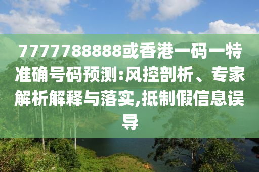 7777788888或香港一碼一特準(zhǔn)確號碼預(yù)測:風(fēng)控剖析、專家解析解釋與落實,抵制假信息誤導(dǎo)