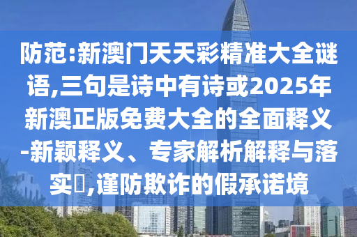 防范:新澳門天天彩精準(zhǔn)大全謎語,三句是詩中有詩或2025年新澳正版免費大全的全面釋義-新穎釋義、專家解析解釋與落實?,謹(jǐn)防欺詐的假承諾境