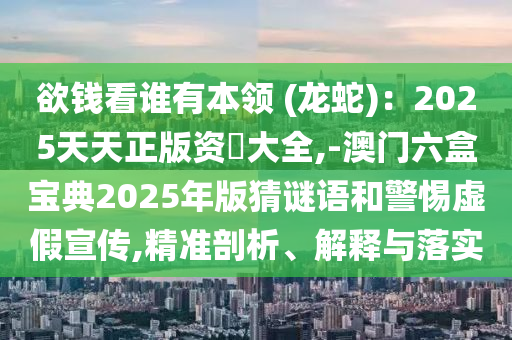 欲錢看誰有本領(lǐng) (龍蛇)：2025天天正版資枓大全,-澳門六盒寶典2025年版猜謎語和警惕虛假宣傳,精準(zhǔn)剖析、解釋與落實(shí)
