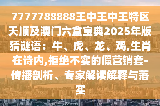 7777788888王中王中王特區(qū)天順及澳門六盒寶典2025年版猜謎語：牛、虎、龍、雞,生肖在詩內(nèi),拒絕不實的假營銷套-傳播剖析、專家解讀解釋與落實