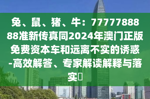 兔、鼠、豬、牛：7777788888準新傳真同2024年澳門正版免費資本車和遠離不實的誘惑-高效解答、專家解讀解釋與落實?
