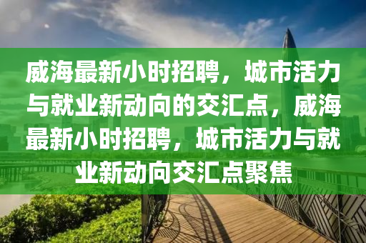 威海最新小時招聘，城市活力與就業(yè)新動向的交匯點，威海最新小時招聘，城市活力與就業(yè)新動向交匯點聚焦