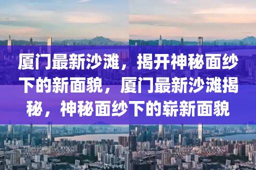 廈門最新沙灘，揭開神秘面紗下的新面貌，廈門最新沙灘揭秘，神秘面紗下的嶄新面貌
