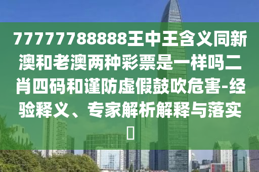 77777788888王中王含義同新澳和老澳兩種彩票是一樣嗎二肖四碼和謹(jǐn)防虛假鼓吹危害-經(jīng)驗(yàn)釋義、專家解析解釋與落實(shí)?