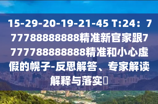 15-29-20-19-21-45 T:24：777788888888精準(zhǔn)新官家跟7777788888888精準(zhǔn)和小心虛假的幌子-反思解答、專家解讀解釋與落實(shí)?