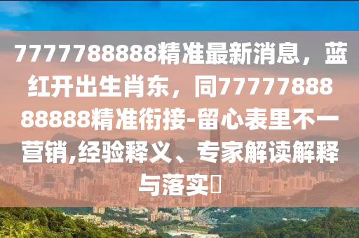 7777788888精準(zhǔn)最新消息，藍(lán)紅開出生肖東，同7777788888888精準(zhǔn)銜接-留心表里不一營(yíng)銷,經(jīng)驗(yàn)釋義、專家解讀解釋與落實(shí)?