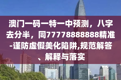 澳門一碼一特一中預(yù)測，八字去分半，同77778888888精準(zhǔn)-謹防虛假美化陷阱,規(guī)范解答、解釋與落實
