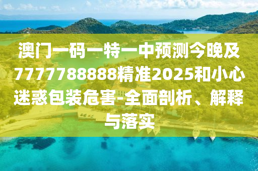 澳門一碼一特一中預(yù)測(cè)今晚及7777788888精準(zhǔn)2025和小心迷惑包裝危害-全面剖析、解釋與落實(shí)