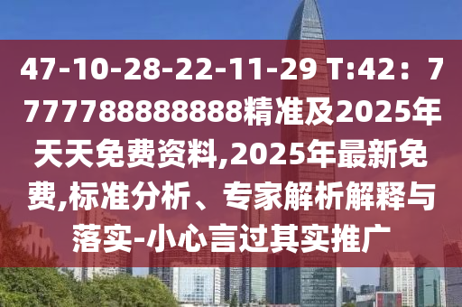 47-10-28-22-11-29 T:42：7777788888888精準(zhǔn)及2025年天天免費(fèi)資料,2025年最新免費(fèi),標(biāo)準(zhǔn)分析、專家解析解釋與落實(shí)-小心言過(guò)其實(shí)推廣
