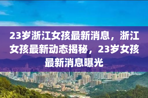 23歲浙江女孩最新消息，浙江女孩最新動(dòng)態(tài)揭秘，23歲女孩最新消息曝光