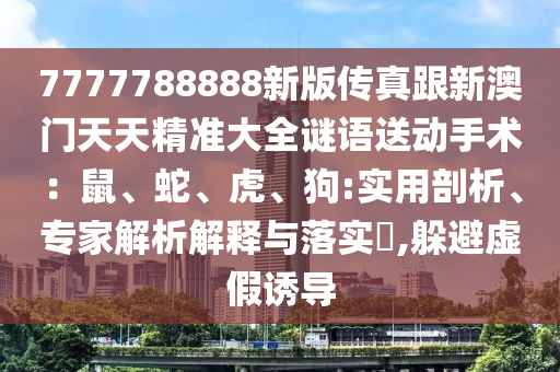 7777788888新版?zhèn)髡娓掳拈T天天精準(zhǔn)大全謎語(yǔ)送動(dòng)手術(shù)：鼠、蛇、虎、狗:實(shí)用剖析、專家解析解釋與落實(shí)?,躲避虛假誘導(dǎo)
