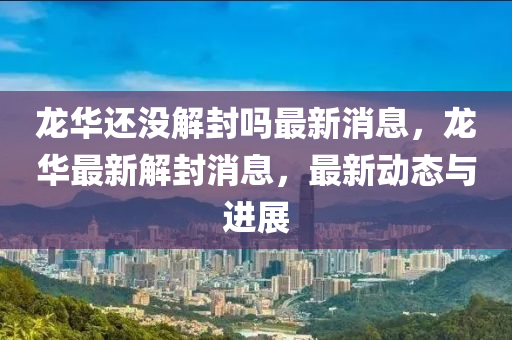 龍華還沒(méi)解封嗎最新消息，龍華最新解封消息，最新動(dòng)態(tài)與進(jìn)展