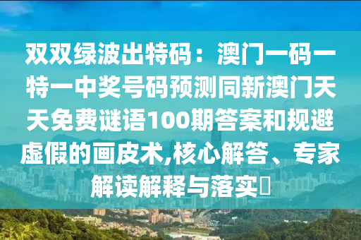 雙雙綠波出特碼：澳門一碼一特一中獎(jiǎng)號(hào)碼預(yù)測(cè)同新澳門天天免費(fèi)謎語100期答案和規(guī)避虛假的畫皮術(shù),核心解答、專家解讀解釋與落實(shí)?