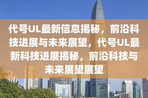 代號(hào)UL最新信息揭秘，前沿科技進(jìn)展與未來展望，代號(hào)UL最新科技進(jìn)展揭秘，前沿科技與未來展望展望
