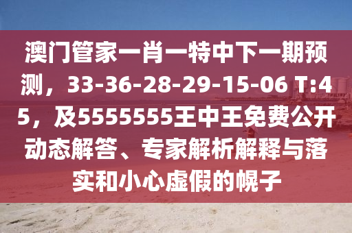 澳門管家一肖一特中下一期預(yù)測(cè)，33-36-28-29-15-06 T:45，及5555555王中王免費(fèi)公開動(dòng)態(tài)解答、專家解析解釋與落實(shí)和小心虛假的幌子
