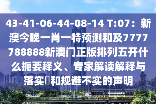 43-41-06-44-08-14 T:07：新澳今晚一肖一特預(yù)測和及7777788888新澳門正版排列五開什么扼要釋義、專家解讀解釋與落實?和規(guī)避不實的聲明