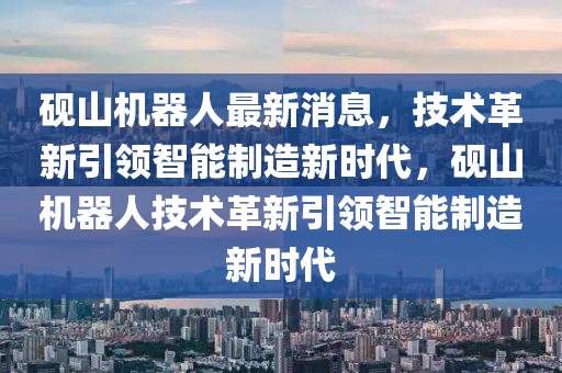 硯山機器人最新消息，技術(shù)革新引領(lǐng)智能制造新時代，硯山機器人技術(shù)革新引領(lǐng)智能制造新時代