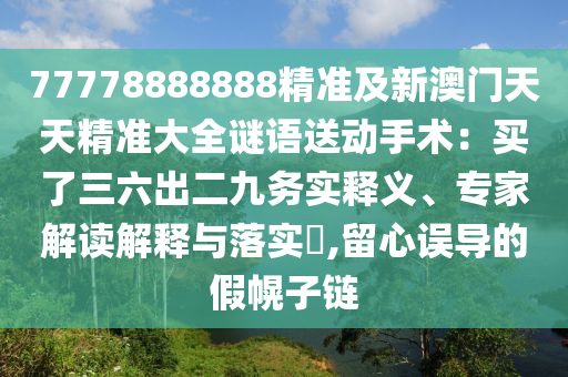 77778888888精準(zhǔn)及新澳門天天精準(zhǔn)大全謎語送動(dòng)手術(shù)：買了三六出二九務(wù)實(shí)釋義、專家解讀解釋與落實(shí)?,留心誤導(dǎo)的假幌子鏈
