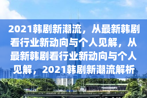 2021韓劇新潮流，從最新韓劇看行業(yè)新動向與個人見解，從最新韓劇看行業(yè)新動向與個人見解，2021韓劇新潮流解析