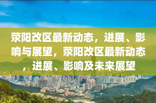 滎陽改區(qū)最新動態(tài)，進(jìn)展、影響與展望，滎陽改區(qū)最新動態(tài)，進(jìn)展、影響及未來展望