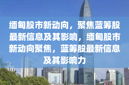 緬甸股市新動向，聚焦藍(lán)籌股最新信息及其影響，緬甸股市新動向聚焦，藍(lán)籌股最新信息及其影響力