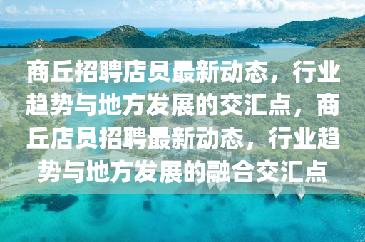 商丘招聘店員最新動態(tài)，行業(yè)趨勢與地方發(fā)展的交匯點，商丘店員招聘最新動態(tài)，行業(yè)趨勢與地方發(fā)展的融合交匯點