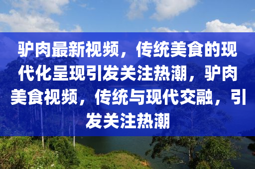 驢肉最新視頻，傳統(tǒng)美食的現(xiàn)代化呈現(xiàn)引發(fā)關(guān)注熱潮，驢肉美食視頻，傳統(tǒng)與現(xiàn)代交融，引發(fā)關(guān)注熱潮