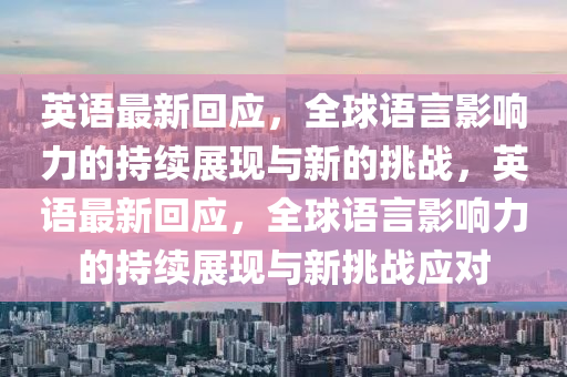 英語最新回應，全球語言影響力的持續(xù)展現與新的挑戰(zhàn)，英語最新回應，全球語言影響力的持續(xù)展現與新挑戰(zhàn)應對
