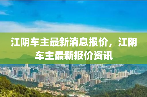 江陰車主最新消息報價，江陰車主最新報價資訊