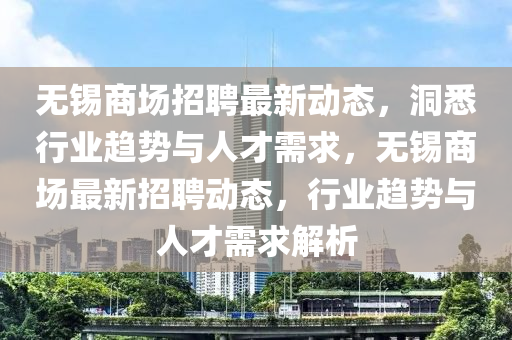 無(wú)錫商場(chǎng)招聘最新動(dòng)態(tài)，洞悉行業(yè)趨勢(shì)與人才需求，無(wú)錫商場(chǎng)最新招聘動(dòng)態(tài)，行業(yè)趨勢(shì)與人才需求解析