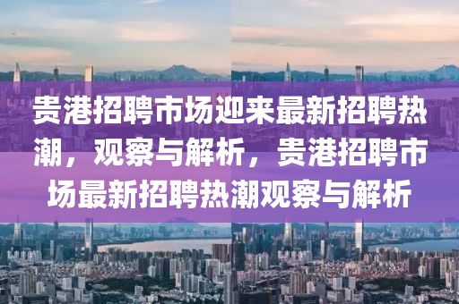 貴港招聘市場迎來最新招聘熱潮，觀察與解析，貴港招聘市場最新招聘熱潮觀察與解析