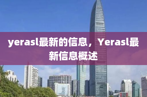 yerasl最新的信息，Yerasl最新信息概述