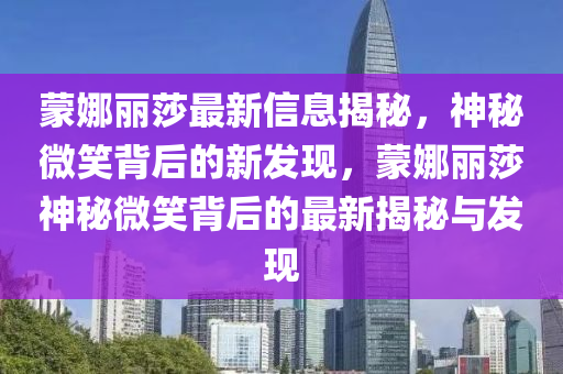 蒙娜麗莎最新信息揭秘，神秘微笑背后的新發(fā)現(xiàn)，蒙娜麗莎神秘微笑背后的最新揭秘與發(fā)現(xiàn)