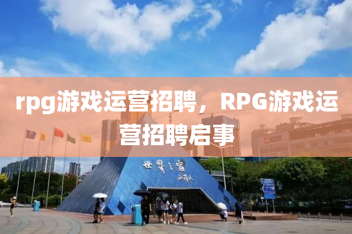rpg游戲運營招聘，RPG游戲運營招聘啟事
