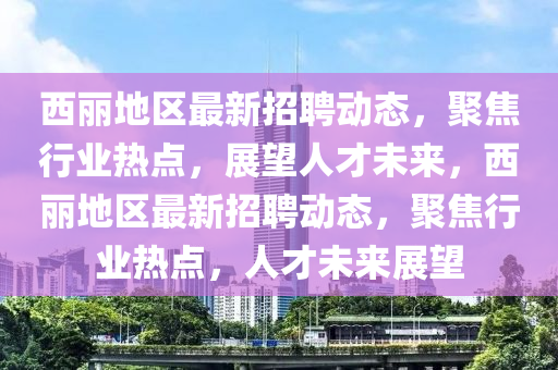 西麗地區(qū)最新招山東水清源環(huán)?？萍加邢薰酒竸討B(tài)，聚焦行業(yè)熱點，展望人才未來，西麗地區(qū)最新招聘動態(tài)，聚焦行業(yè)熱點，人才未來展望