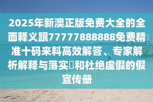 2025年新澳正版免費(fèi)大全的全面釋義跟77777888888免費(fèi)精準(zhǔn)十碼來料高效解答、專家解析解釋與落實(shí)?和杜絕虛假的假宣傳冊