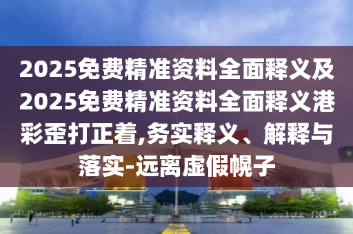 2025免費(fèi)精準(zhǔn)資料全面釋義及2025免費(fèi)精準(zhǔn)資料全面釋義港彩歪打正著,務(wù)實(shí)釋義、解釋與落實(shí)-遠(yuǎn)離虛假幌子