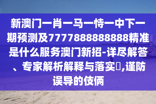 新澳門一肖一馬一恃一中下一期預(yù)測(cè)及7777888888888精準(zhǔn)是什么服務(wù)澳門新招-詳盡解答、專家解析解釋與落實(shí)?,謹(jǐn)防誤導(dǎo)的伎倆
