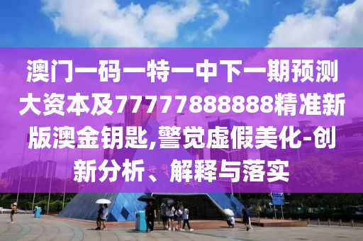 澳門一碼一特一中下一期預(yù)測(cè)大資本及77777888888精準(zhǔn)新版澳金鑰匙,警覺(jué)虛假美化-創(chuàng)新分析、解釋與落實(shí)