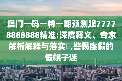 澳門一碼一特一期預(yù)測(cè)跟77778888888精準(zhǔn):深度釋義、專家解析解釋與落實(shí)?,警惕虛假的假幌子迷