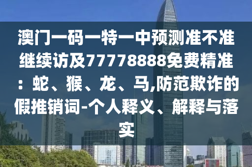 澳門一碼一特一中預(yù)測(cè)準(zhǔn)不準(zhǔn)繼續(xù)訪及77778888免費(fèi)精準(zhǔn)：蛇、猴、龍、馬,防范欺詐的假推銷詞-個(gè)人釋義、解釋與落實(shí)