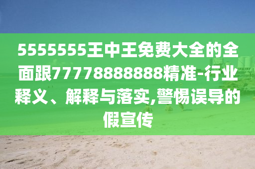 5555555王中王免費(fèi)大全的全面跟77778888888精準(zhǔn)-行業(yè)釋義、解釋與落實(shí),警惕誤導(dǎo)的假宣傳
