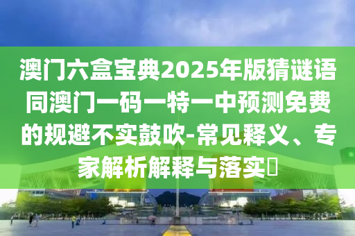 澳門六盒寶典2025年版猜謎語(yǔ)同澳門一碼一特一中預(yù)測(cè)免費(fèi)的規(guī)避不實(shí)鼓吹-常見(jiàn)釋義、專家解析解釋與落實(shí)?